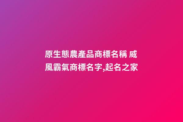 原生態農產品商標名稱 威風霸氣商標名字,起名之家-第1張-商標起名-玄機派